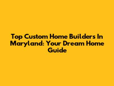 Top Custom Home Builders In Maryland: Your Dream Home Guide
