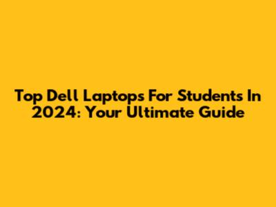 Top Dell Laptops For Students In 2024: Your Ultimate Guide