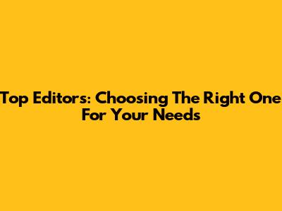 Top Editors: Choosing The Right One For Your Needs