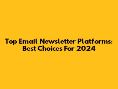 Top Email Newsletter Platforms: Best Choices For 2024