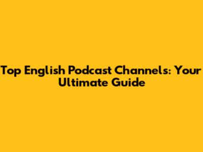 Top English Podcast Channels: Your Ultimate Guide