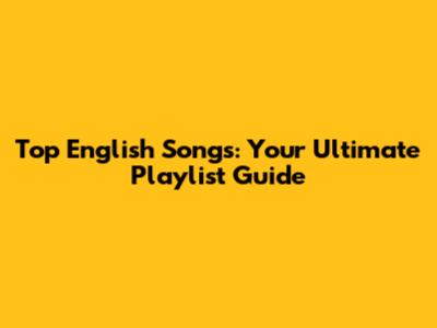 Top English Songs: Your Ultimate Playlist Guide
