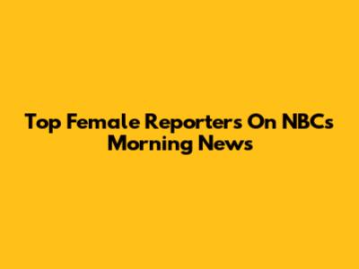 Top Female Reporters On NBC's Morning News