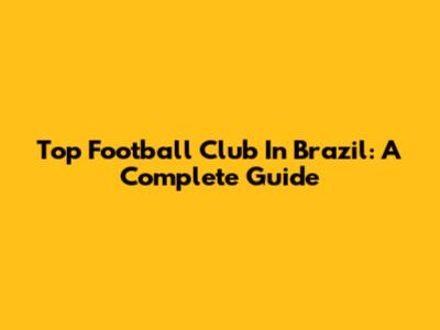 Top Football Club In Brazil: A Complete Guide