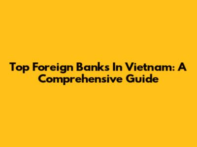 Top Foreign Banks In Vietnam: A Comprehensive Guide