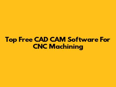 Top Free CAD CAM Software For CNC Machining