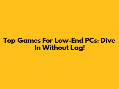 Top Games For Low-End PCs: Dive In Without Lag!
