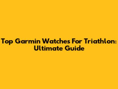 Top Garmin Watches For Triathlon: Ultimate Guide