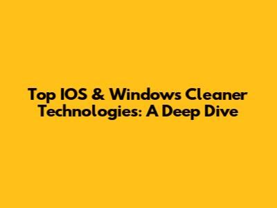 Top IOS & Windows Cleaner Technologies: A Deep Dive