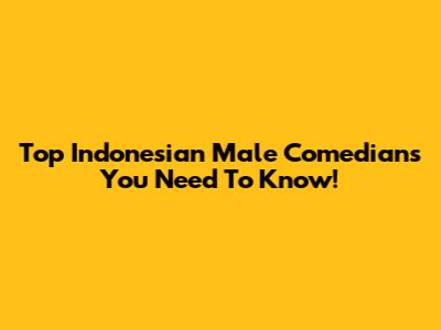 Top Indonesian Male Comedians You Need To Know!
