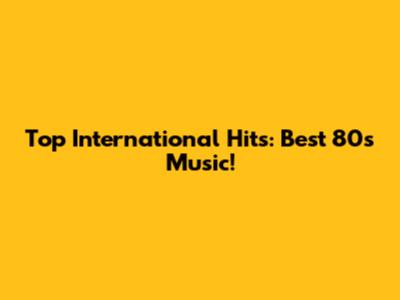 Top International Hits: Best 80s Music!