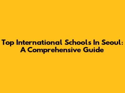 Top International Schools In Seoul: A Comprehensive Guide