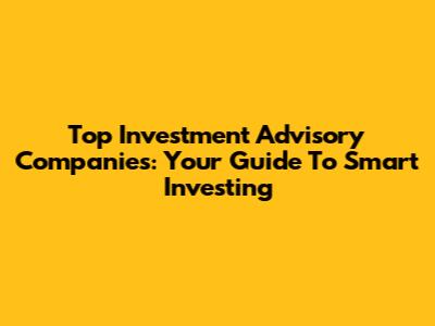 Top Investment Advisory Companies: Your Guide To Smart Investing