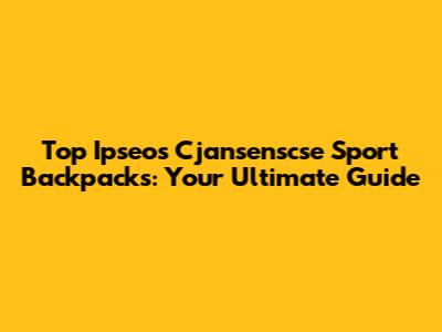 Top Ipseos Cjansenscse Sport Backpacks: Your Ultimate Guide