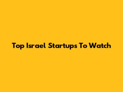 Top Israel Startups To Watch