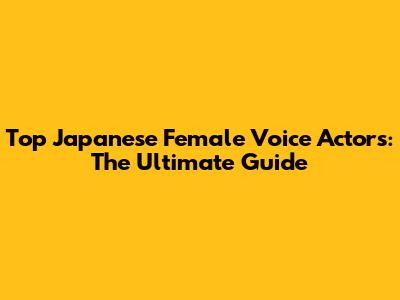 Top Japanese Female Voice Actors: The Ultimate Guide