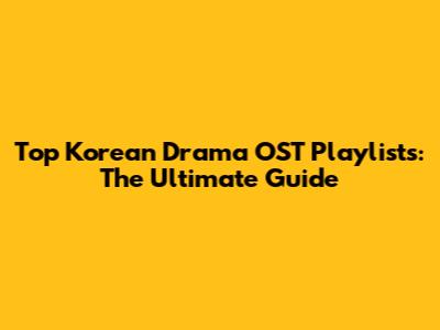 Top Korean Drama OST Playlists: The Ultimate Guide