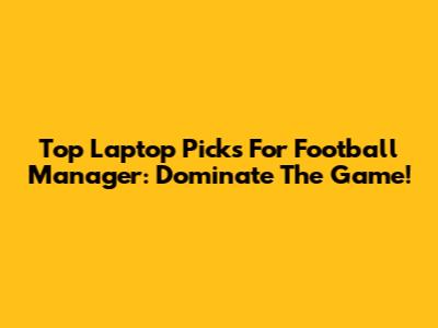 Top Laptop Picks For Football Manager: Dominate The Game!