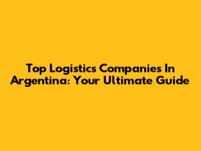 Top Logistics Companies In Argentina: Your Ultimate Guide