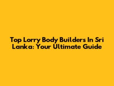 Top Lorry Body Builders In Sri Lanka: Your Ultimate Guide