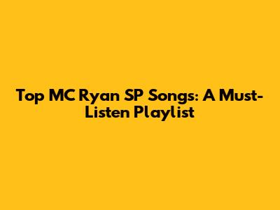 Top MC Ryan SP Songs: A Must-Listen Playlist