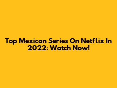 Top Mexican Series On Netflix In 2022: Watch Now!
