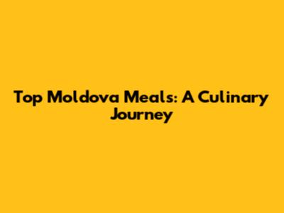 Top Moldova Meals: A Culinary Journey