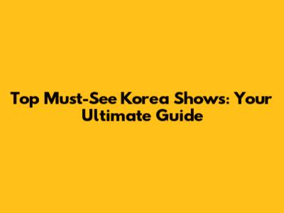 Top Must-See Korea Shows: Your Ultimate Guide