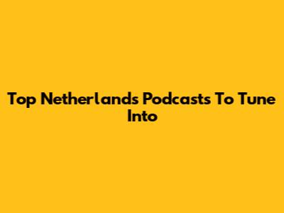 Top Netherlands Podcasts To Tune Into