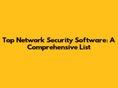 Top Network Security Software: A Comprehensive List