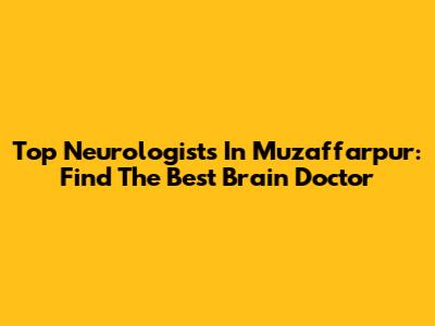 Top Neurologists In Muzaffarpur: Find The Best Brain Doctor
