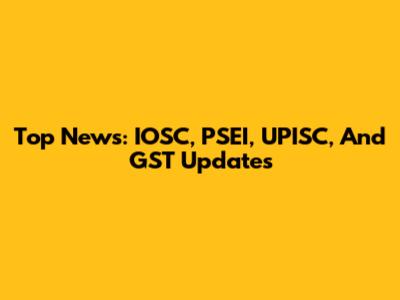 Top News: IOSC, PSEI, UPISC, And GST Updates