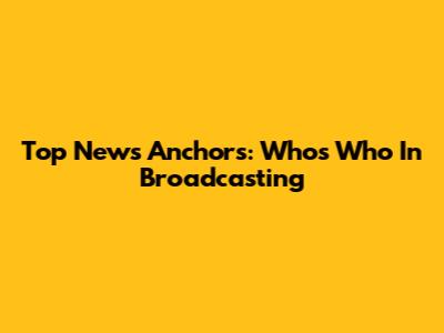 Top News Anchors: Who's Who In Broadcasting