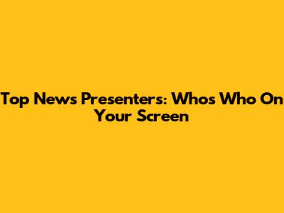 Top News Presenters: Who's Who On Your Screen