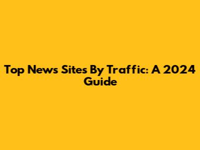 Top News Sites By Traffic: A 2024 Guide