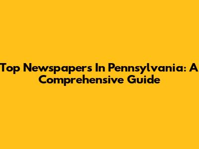Top Newspapers In Pennsylvania: A Comprehensive Guide