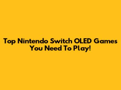 Top Nintendo Switch OLED Games You Need To Play!