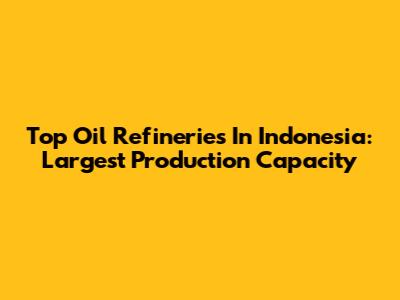 Top Oil Refineries In Indonesia: Largest Production Capacity