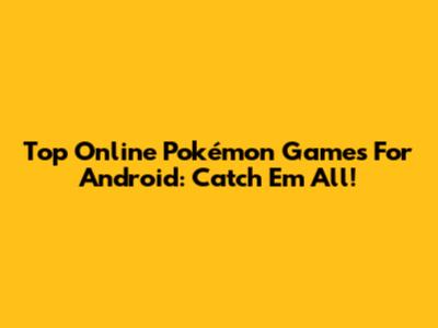 Top Online Pokémon Games For Android: Catch 'Em All!