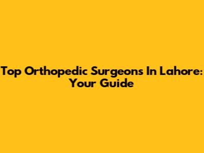 Top Orthopedic Surgeons In Lahore: Your Guide
