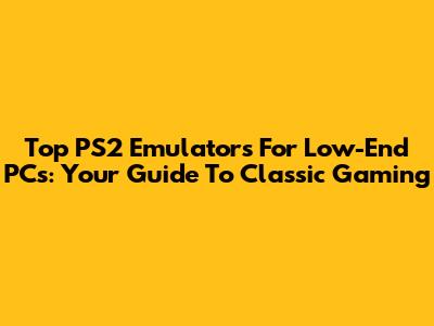 Top PS2 Emulators For Low-End PCs: Your Guide To Classic Gaming