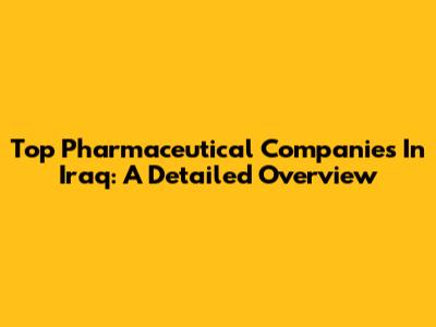 Top Pharmaceutical Companies In Iraq: A Detailed Overview