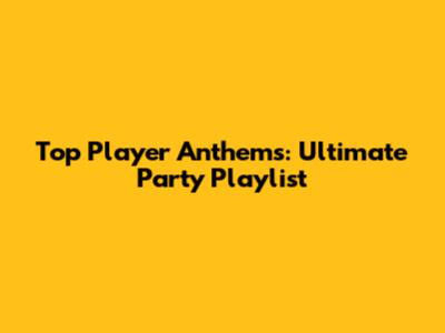 Top Player Anthems: Ultimate Party Playlist