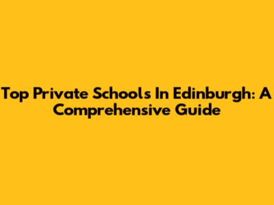 Top Private Schools In Edinburgh: A Comprehensive Guide