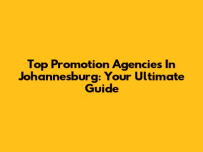 Top Promotion Agencies In Johannesburg: Your Ultimate Guide