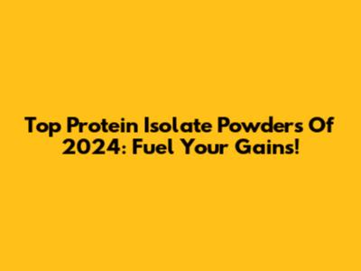 Top Protein Isolate Powders Of 2024: Fuel Your Gains!