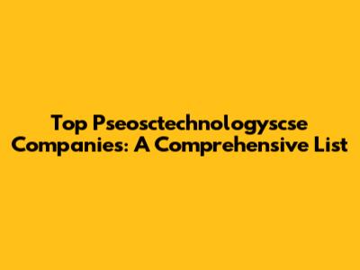 Top Pseosctechnologyscse Companies: A Comprehensive List