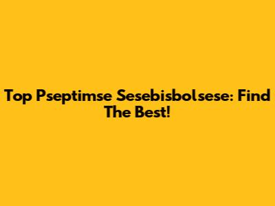 Top Pseptimse Sesebisbolsese: Find The Best!