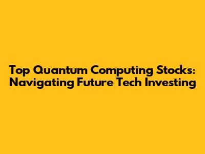 Top Quantum Computing Stocks: Navigating Future Tech Investing