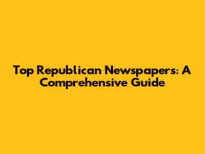 Top Republican Newspapers: A Comprehensive Guide